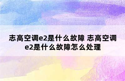 志高空调e2是什么故障 志高空调e2是什么故障怎么处理